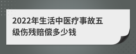 2022年生活中医疗事故五级伤残赔偿多少钱