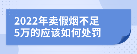 2022年卖假烟不足5万的应该如何处罚