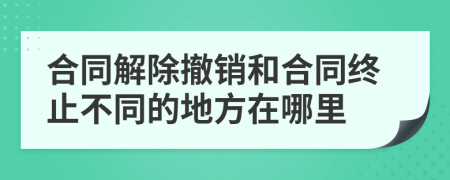 合同解除撤销和合同终止不同的地方在哪里