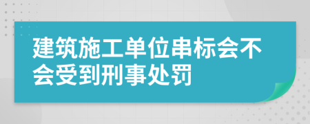 建筑施工单位串标会不会受到刑事处罚