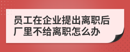 员工在企业提出离职后厂里不给离职怎么办