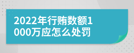 2022年行贿数额1000万应怎么处罚