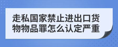 走私国家禁止进出口货物物品罪怎么认定严重