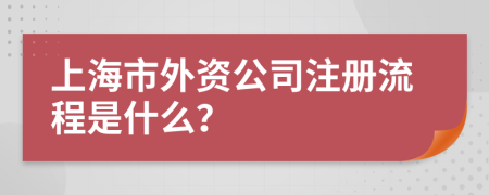 上海市外资公司注册流程是什么？
