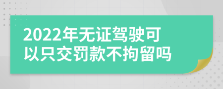 2022年无证驾驶可以只交罚款不拘留吗