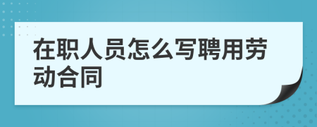 在职人员怎么写聘用劳动合同