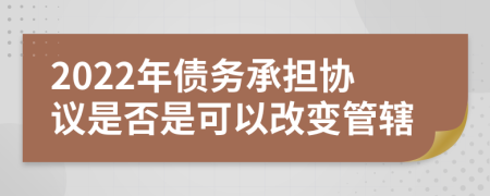 2022年债务承担协议是否是可以改变管辖