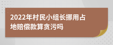 2022年村民小组长挪用占地赔偿款算贪污吗