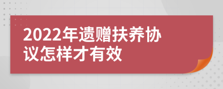 2022年遗赠扶养协议怎样才有效