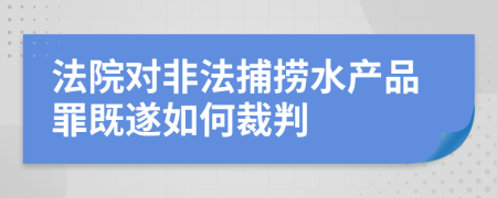 法院对非法捕捞水产品罪既遂如何裁判