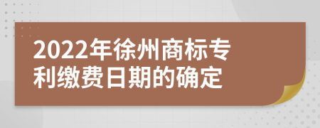 2022年徐州商标专利缴费日期的确定