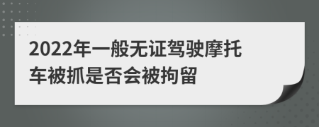 2022年一般无证驾驶摩托车被抓是否会被拘留