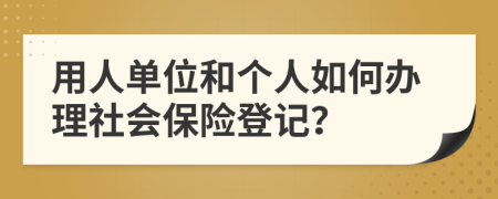 用人单位和个人如何办理社会保险登记？