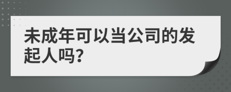 未成年可以当公司的发起人吗？