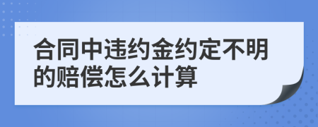 合同中违约金约定不明的赔偿怎么计算