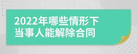 2022年哪些情形下当事人能解除合同