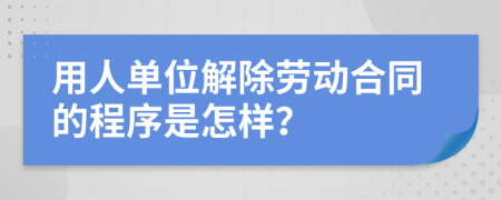 用人单位解除劳动合同的程序是怎样？