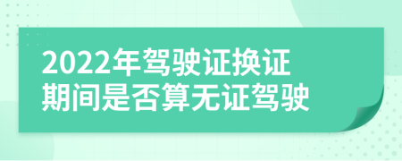 2022年驾驶证换证期间是否算无证驾驶