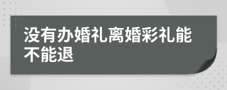 没有办婚礼离婚彩礼能不能退