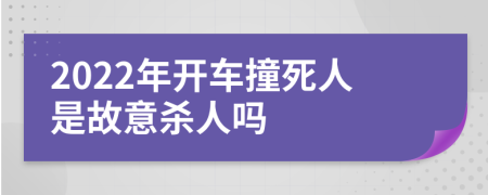 2022年开车撞死人是故意杀人吗