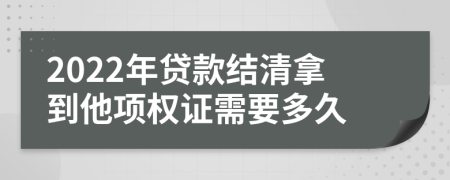 2022年贷款结清拿到他项权证需要多久