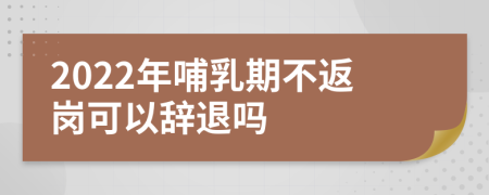 2022年哺乳期不返岗可以辞退吗