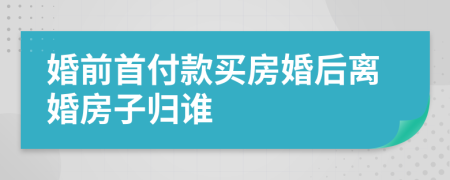 婚前首付款买房婚后离婚房子归谁