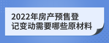 2022年房产预售登记变动需要哪些原材料