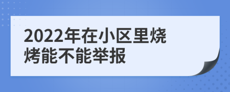 2022年在小区里烧烤能不能举报