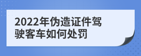 2022年伪造证件驾驶客车如何处罚