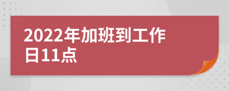 2022年加班到工作日11点