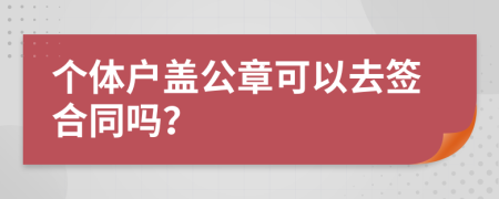 个体户盖公章可以去签合同吗？