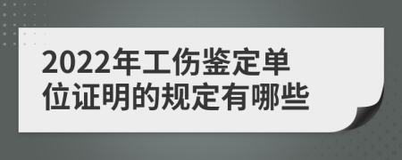 2022年工伤鉴定单位证明的规定有哪些