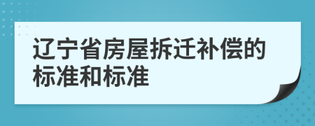 辽宁省房屋拆迁补偿的标准和标准