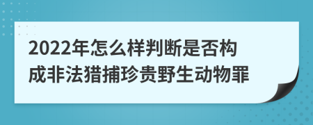 2022年怎么样判断是否构成非法猎捕珍贵野生动物罪