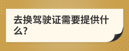 去换驾驶证需要提供什么?