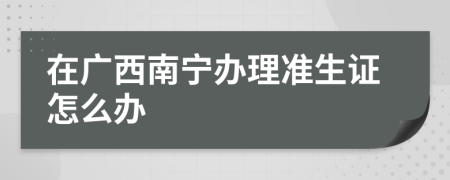 在广西南宁办理准生证怎么办