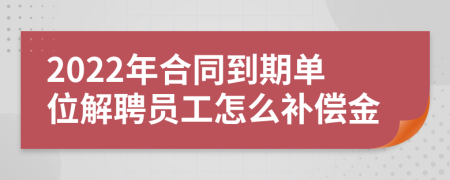 2022年合同到期单位解聘员工怎么补偿金