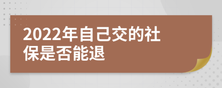 2022年自己交的社保是否能退