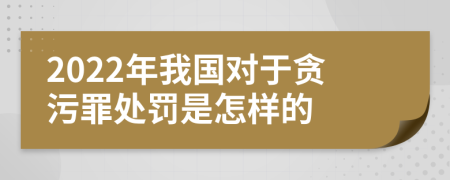 2022年我国对于贪污罪处罚是怎样的