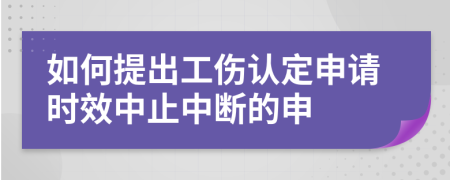 如何提出工伤认定申请时效中止中断的申