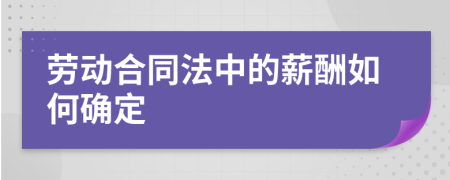 劳动合同法中的薪酬如何确定