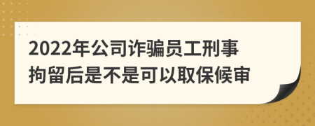 2022年公司诈骗员工刑事拘留后是不是可以取保候审