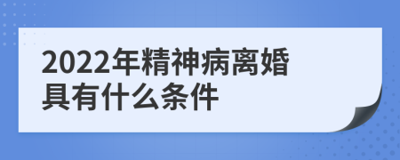 2022年精神病离婚具有什么条件