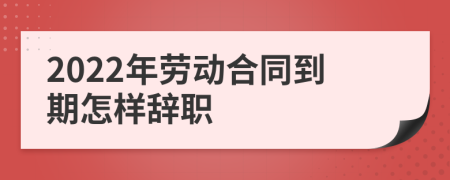 2022年劳动合同到期怎样辞职