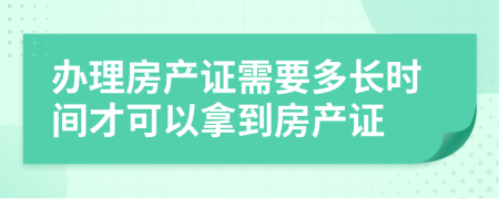 办理房产证需要多长时间才可以拿到房产证