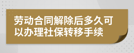 劳动合同解除后多久可以办理社保转移手续