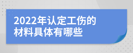 2022年认定工伤的材料具体有哪些