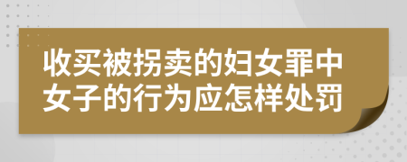 收买被拐卖的妇女罪中女子的行为应怎样处罚