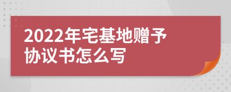 2022年宅基地赠予协议书怎么写